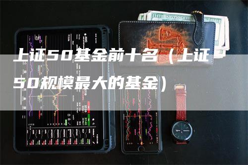 上证50基金前十名（上证50规模最大的基金）