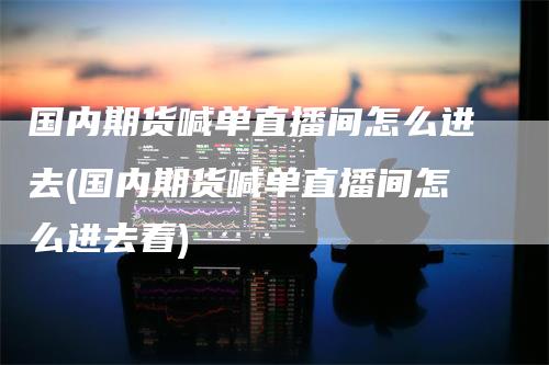 国内期货喊单直播间怎么进去(国内期货喊单直播间怎么进去看)