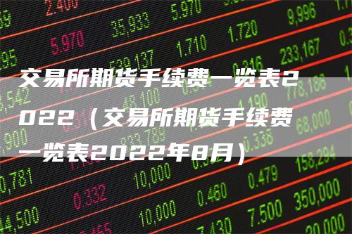 交易所期货手续费一览表2022（交易所期货手续费一览表2022年8月）
