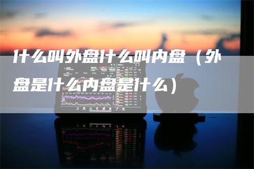什么叫外盘什么叫内盘（外盘是什么内盘是什么）