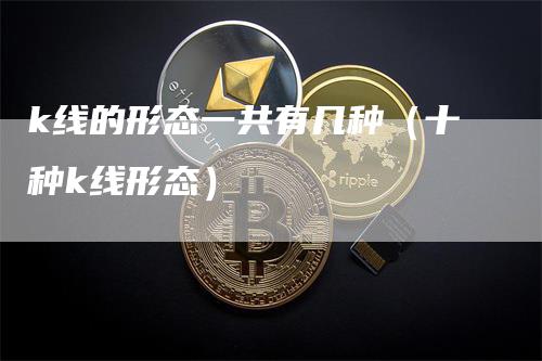 k线的形态一共有几种（十种k线形态）