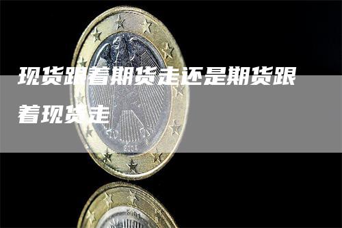现货跟着期货走还是期货跟着现货走