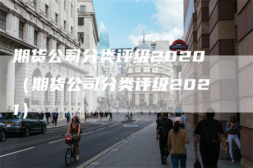 期货公司分类评级2020（期货公司分类评级2021）