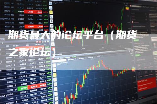期货最大的论坛平台（期货之家论坛）