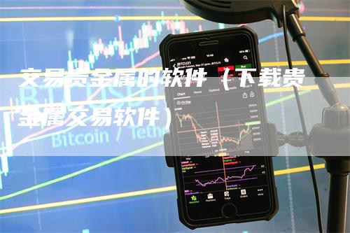 交易贵金属的软件（下载贵金属交易软件）