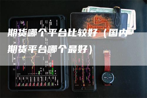 期货哪个平台比较好（国内期货平台哪个最好）