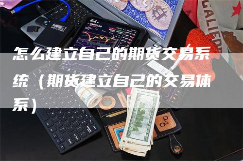 怎么建立自己的期货交易系统（期货建立自己的交易体系）