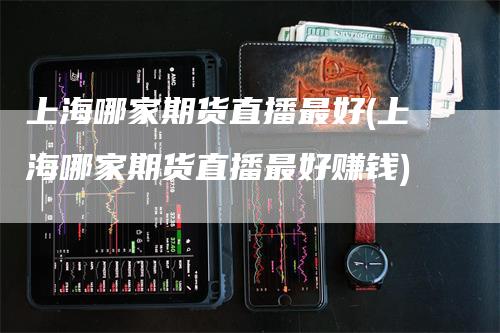 上海哪家期货直播最好(上海哪家期货直播最好赚钱)