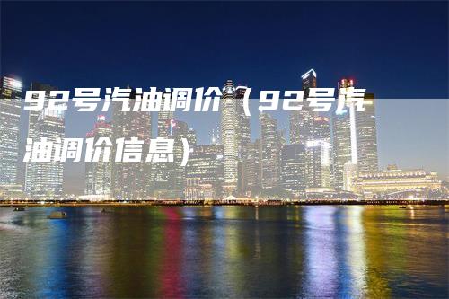92号汽油调价（92号汽油调价信息）