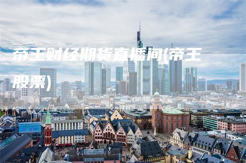 帝王财经期货直播间(帝王股票)