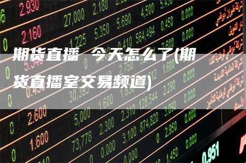 期货直播 今天怎么了(期货直播室交易频道)