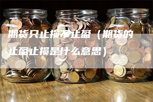 期货只止损不止盈（期货的止盈止损是什么意思）
