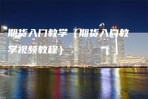 期货入门教学（期货入门教学视频教程）