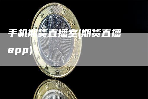 手机期货直播室(期货直播app)