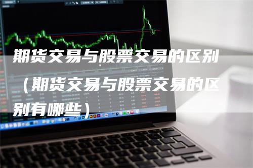 期货交易与股票交易的区别（期货交易与股票交易的区别有哪些）