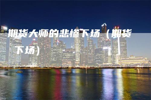 期货大师的悲惨下场（期货 下场）
