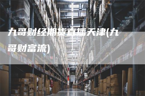 九哥财经期货直播天津(九哥财富流)
