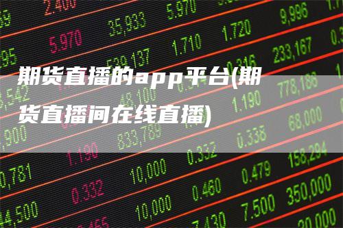 期货直播的app平台(期货直播间在线直播)