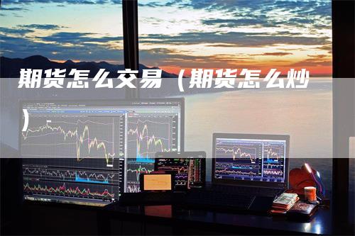 期货怎么交易（期货怎么炒）