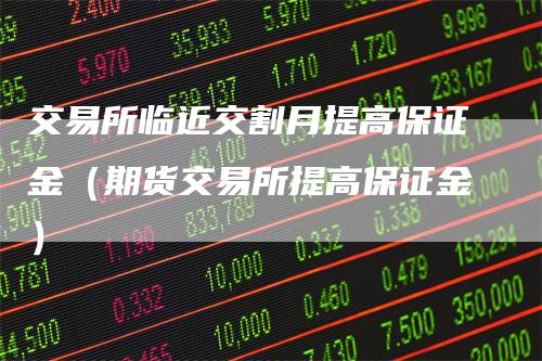 交易所临近交割月提高保证金（期货交易所提高保证金）