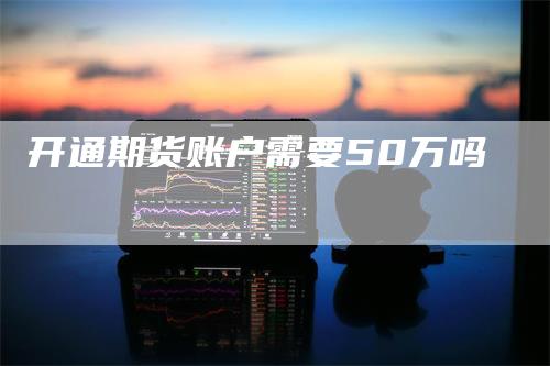 开通期货账户需要50万吗