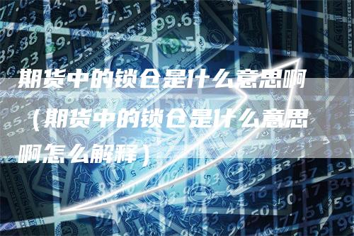期货中的锁仓是什么意思啊（期货中的锁仓是什么意思啊怎么解释）
