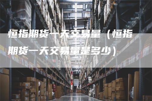 恒指期货一天交易量（恒指期货一天交易量是多少）