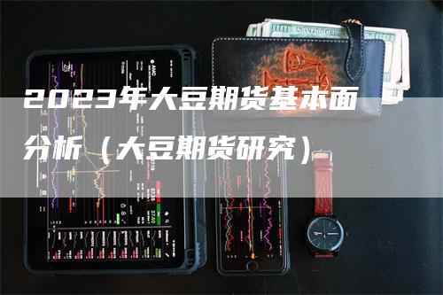 2023年大豆期货基本面分析（大豆期货研究）