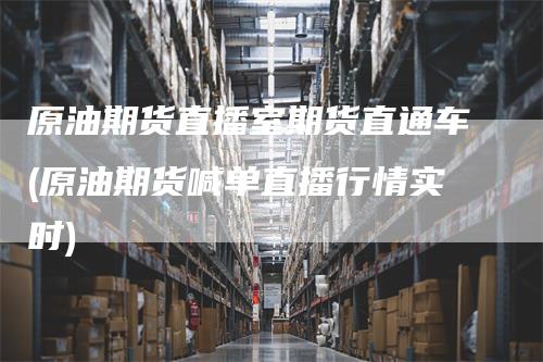 原油期货直播室期货直通车(原油期货喊单直播行情实时)