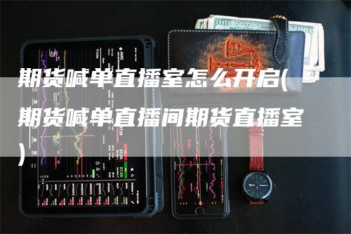 期货喊单直播室怎么开启(期货喊单直播间期货直播室)