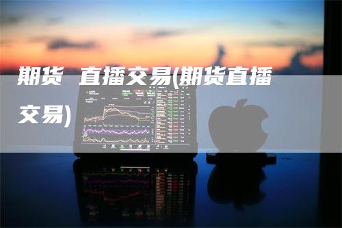 期货 直播交易(期货直播交易)
