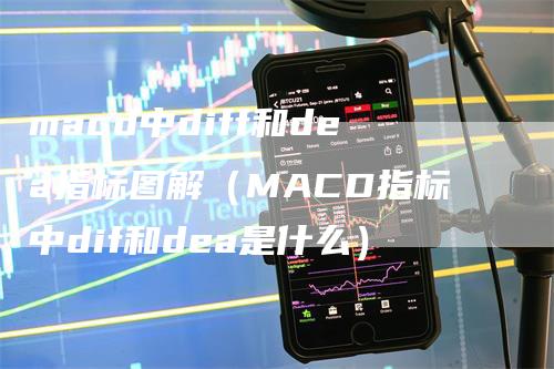 macd中diff和dea指标图解（MACD指标中dif和dea是什么）