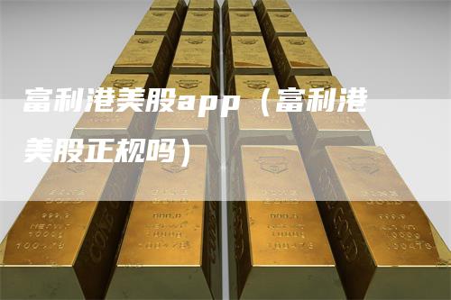 富利港美股app（富利港美股正规吗）