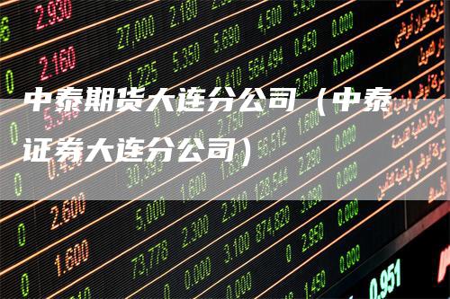 中泰期货大连分公司（中泰证券大连分公司）