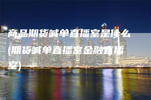 商品期货喊单直播室是什么(期货喊单直播室金融直播室)