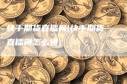 快手期货直播间(快手期货直播间怎么进)