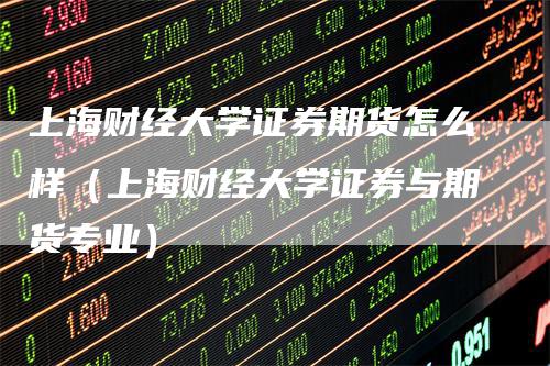 上海财经大学证券期货怎么样（上海财经大学证券与期货专业）