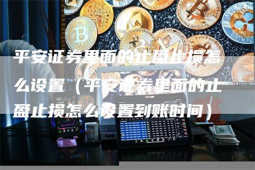 平安证券里面的止盈止损怎么设置（平安证券里面的止盈止损怎么设置到账时间）