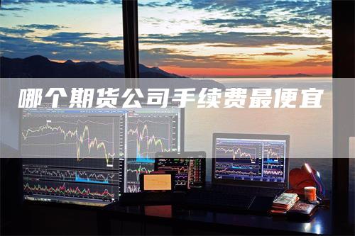 哪个期货公司手续费最便宜