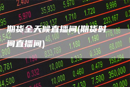 期货全天候直播间(期货时间直播间)