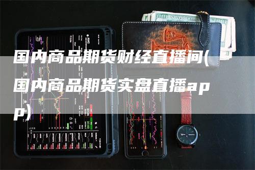 国内商品期货财经直播间(国内商品期货实盘直播app)
