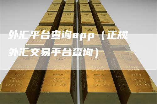 外汇平台查询app（正规外汇交易平台查询）