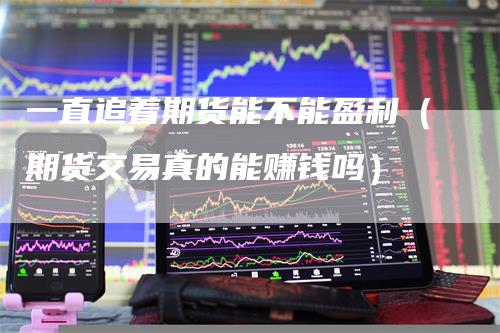 一直追着期货能不能盈利（期货交易真的能赚钱吗）