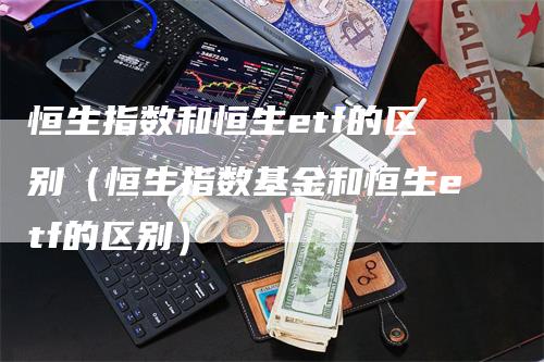 恒生指数和恒生etf的区别（恒生指数基金和恒生etf的区别）