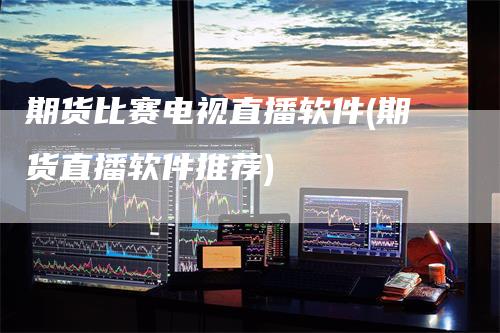 期货比赛电视直播软件(期货直播软件推荐)