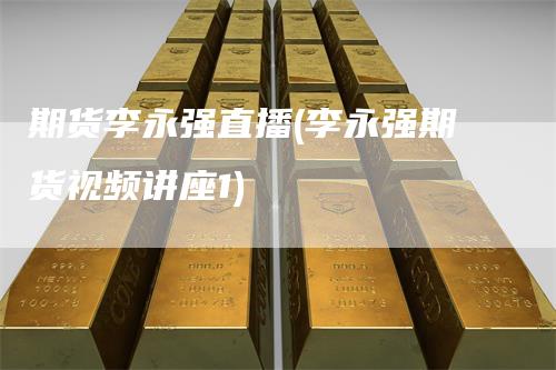 期货李永强直播(李永强期货视频讲座1)