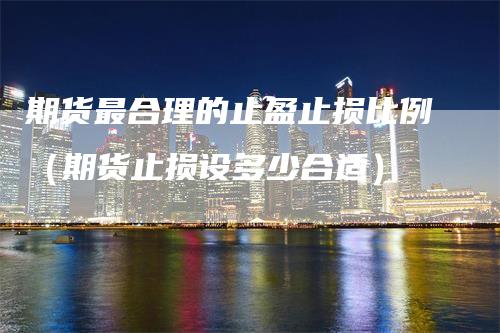 期货最合理的止盈止损比例（期货止损设多少合适）
