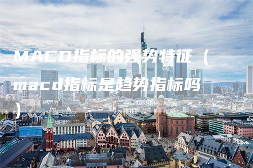 MACD指标的强势特征（macd指标是趋势指标吗）