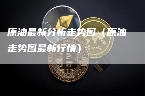 原油最新分析走势图（原油走势图最新行情）