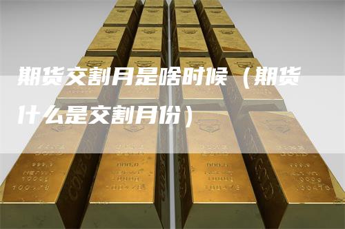 期货交割月是啥时候（期货什么是交割月份）